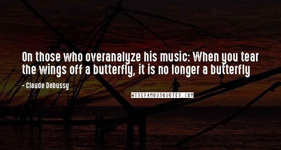 Claude Debussy quotes: On those who overanalyze his music: When you tear the wings off a butterfly, it is no longer a butterfly