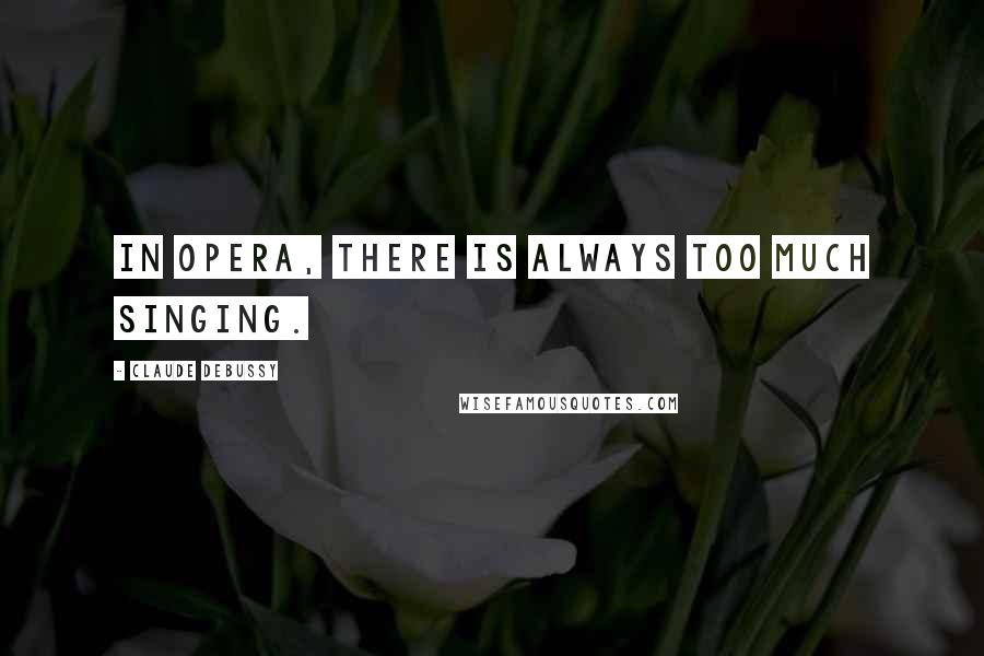 Claude Debussy quotes: In opera, there is always too much singing.