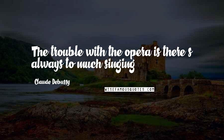 Claude Debussy quotes: The trouble with the opera is there's always to much singing.