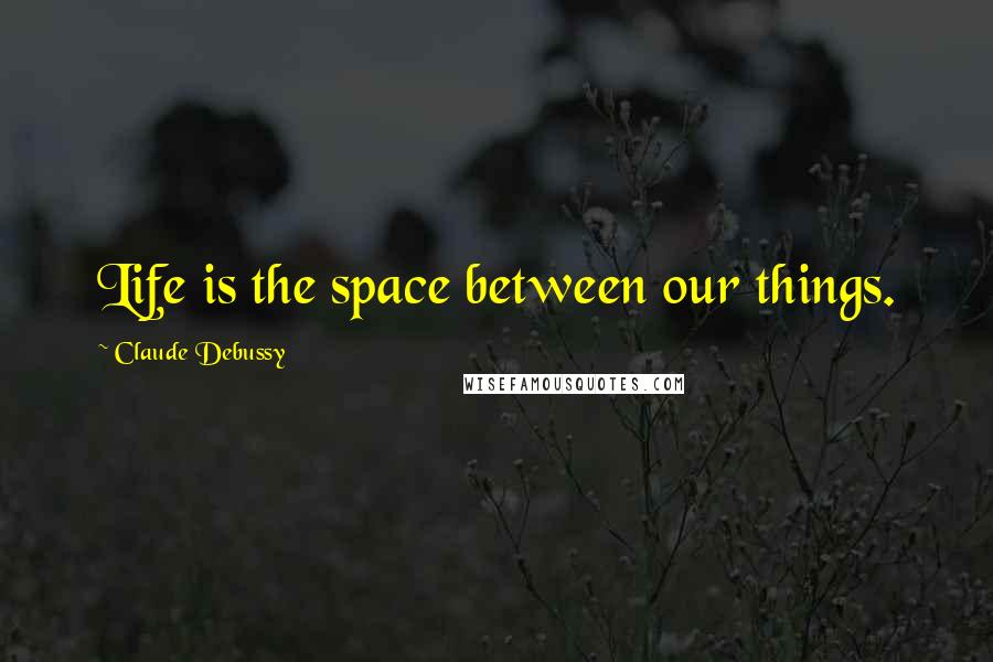 Claude Debussy quotes: Life is the space between our things.
