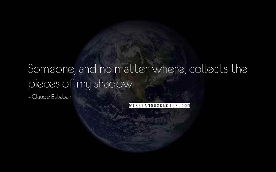 Claude Esteban quotes: Someone, and no matter where, collects the pieces of my shadow.