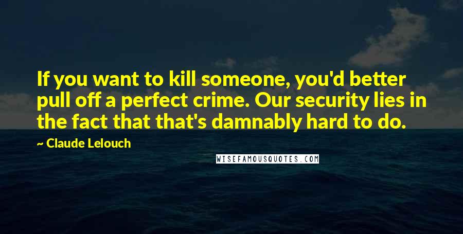 Claude Lelouch quotes: If you want to kill someone, you'd better pull off a perfect crime. Our security lies in the fact that that's damnably hard to do.