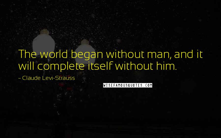 Claude Levi-Strauss quotes: The world began without man, and it will complete itself without him.