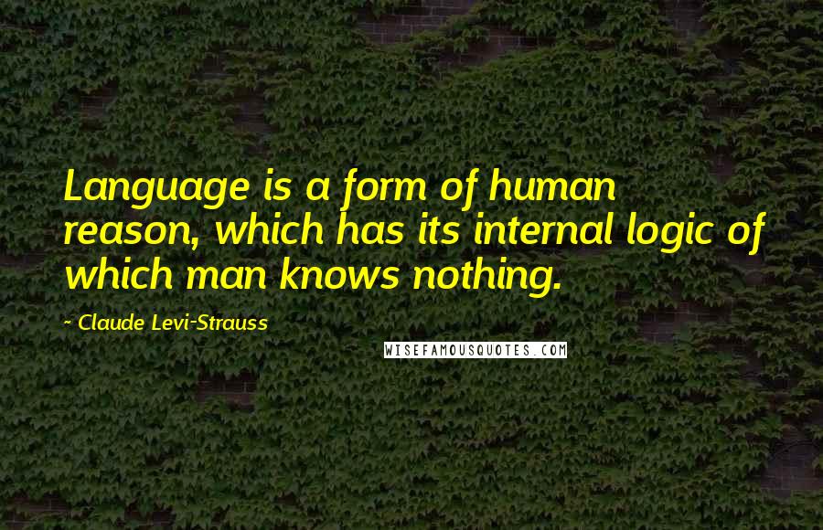 Claude Levi-Strauss quotes: Language is a form of human reason, which has its internal logic of which man knows nothing.