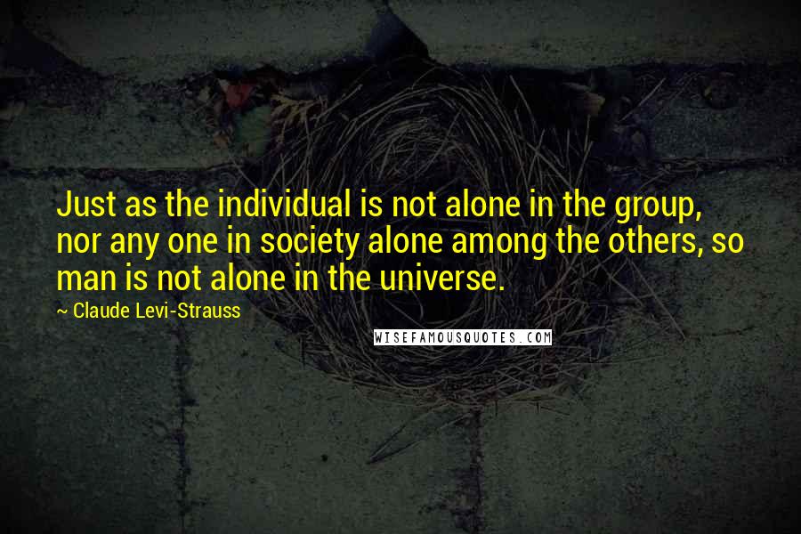 Claude Levi-Strauss quotes: Just as the individual is not alone in the group, nor any one in society alone among the others, so man is not alone in the universe.