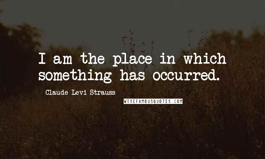 Claude Levi-Strauss quotes: I am the place in which something has occurred.