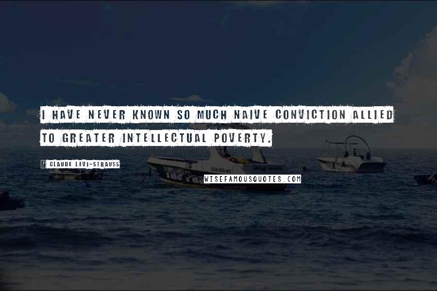 Claude Levi-Strauss quotes: I have never known so much naive conviction allied to greater intellectual poverty.