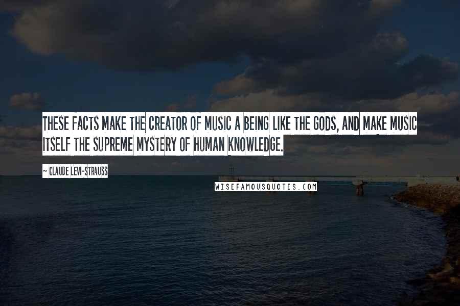 Claude Levi-Strauss quotes: These facts make the creator of music a being like the gods, and make music itself the supreme mystery of human knowledge.