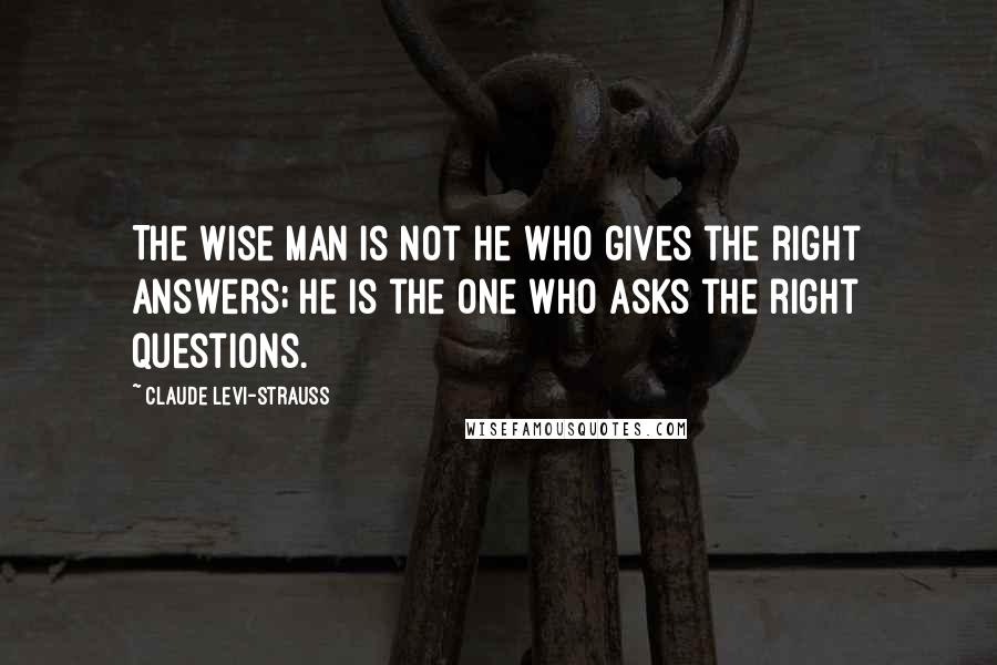 Claude Levi-Strauss quotes: The wise man is not he who gives the right answers; he is the one who asks the right questions.