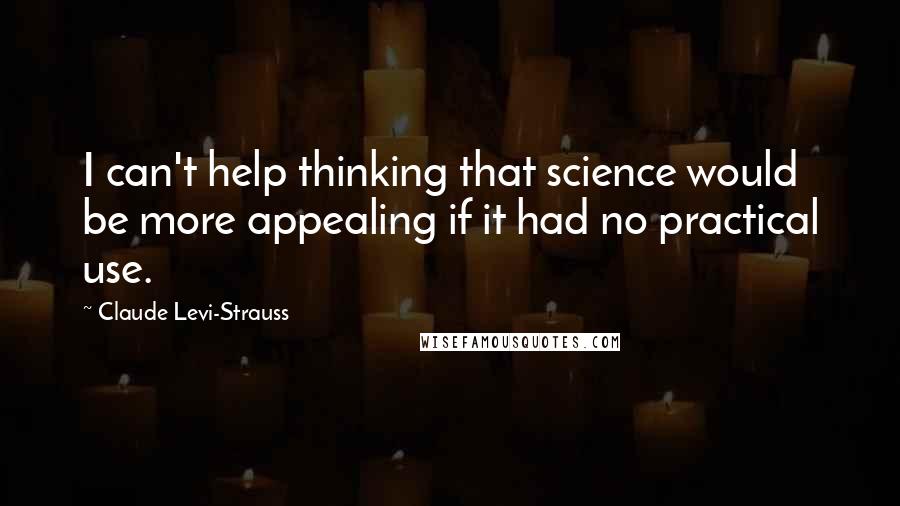 Claude Levi-Strauss quotes: I can't help thinking that science would be more appealing if it had no practical use.