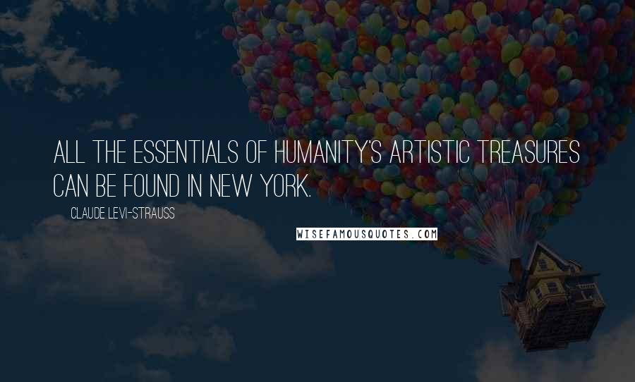 Claude Levi-Strauss quotes: All the essentials of humanity's artistic treasures can be found in New York.