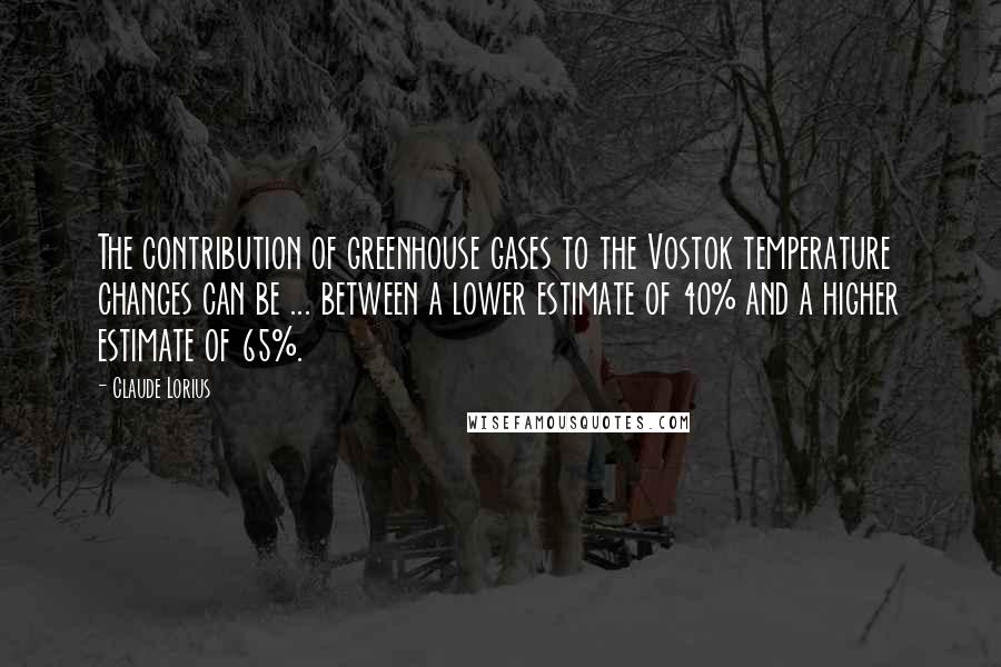Claude Lorius quotes: The contribution of greenhouse gases to the Vostok temperature changes can be ... between a lower estimate of 40% and a higher estimate of 65%. Claude Lorius quotes: The contribution of greenhouse gases to the Vostok temperature changes can be ... between a lower estimate of 40% and a higher estimate of 65%.