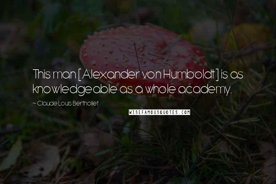 Claude Louis Berthollet quotes: This man [Alexander von Humboldt] is as knowledgeable as a whole academy.