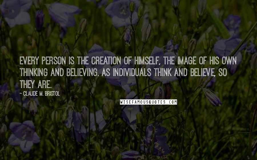 Claude M. Bristol quotes: Every person is the creation of himself, the image of his own thinking and believing. As individuals think and believe, so they are.