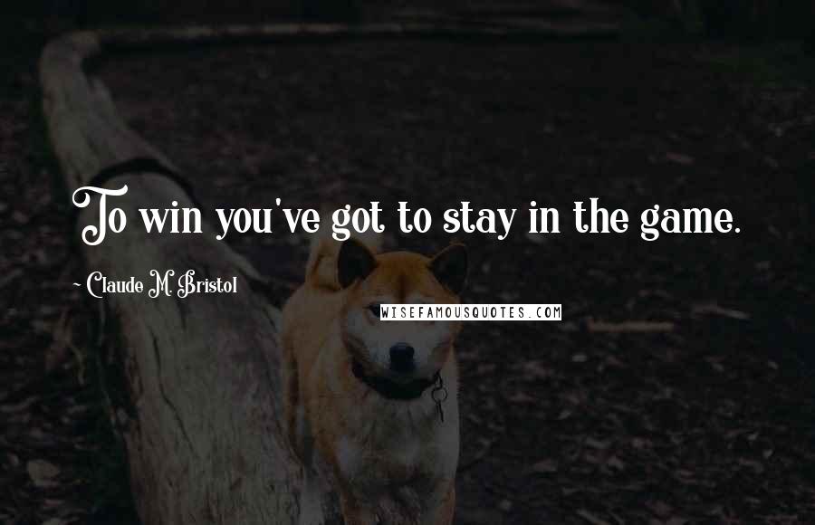 Claude M. Bristol quotes: To win you've got to stay in the game.