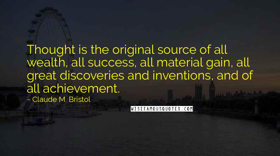 Claude M. Bristol quotes: Thought is the original source of all wealth, all success, all material gain, all great discoveries and inventions, and of all achievement.