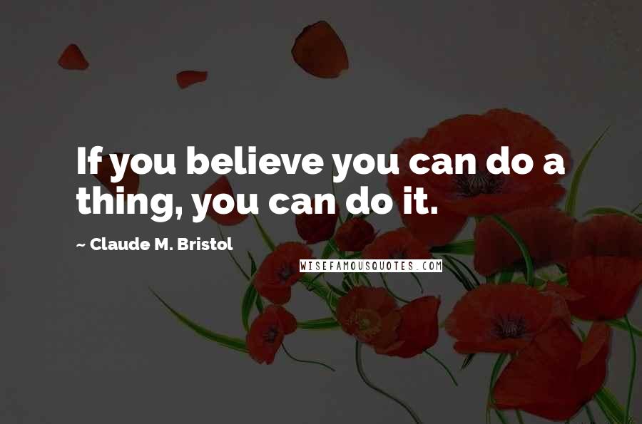 Claude M. Bristol quotes: If you believe you can do a thing, you can do it.