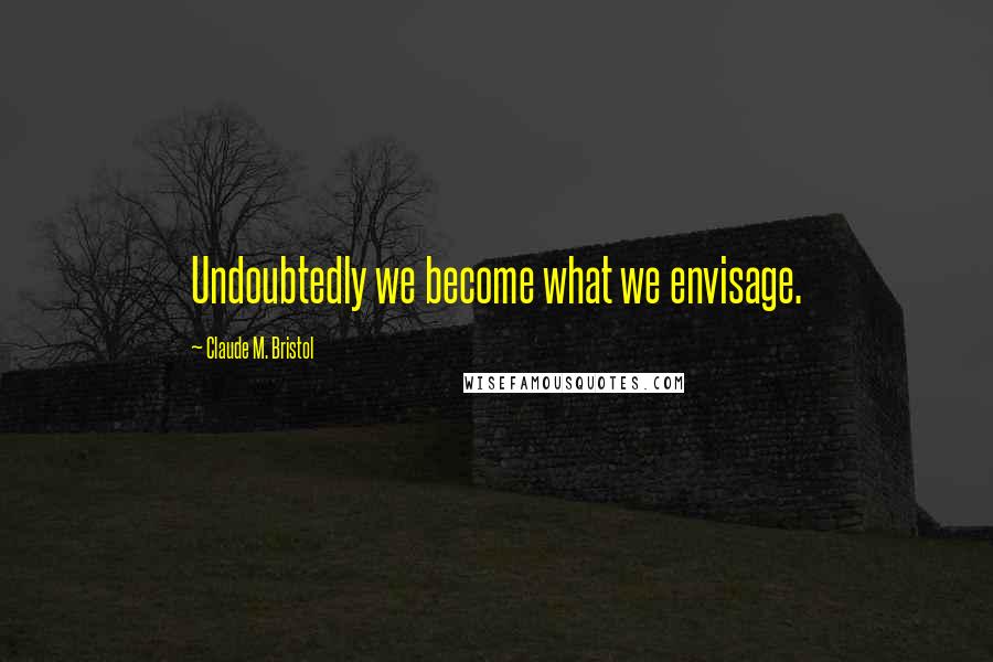 Claude M. Bristol quotes: Undoubtedly we become what we envisage.