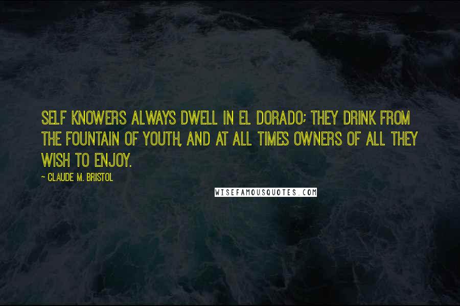 Claude M. Bristol quotes: Self knowers always dwell in El Dorado; they drink from the fountain of youth, and at all times owners of all they wish to enjoy.