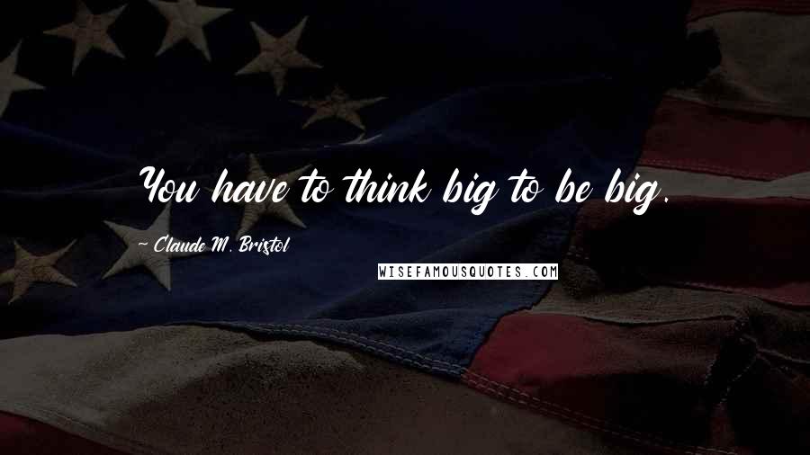 Claude M. Bristol quotes: You have to think big to be big.