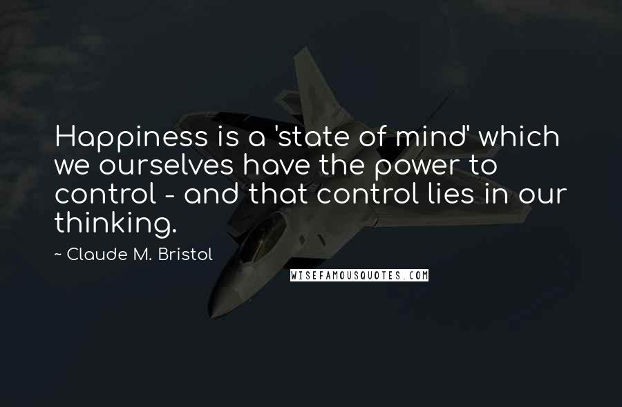 Claude M. Bristol quotes: Happiness is a 'state of mind' which we ourselves have the power to control - and that control lies in our thinking.