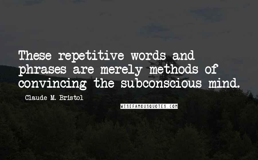 Claude M. Bristol quotes: These repetitive words and phrases are merely methods of convincing the subconscious mind.