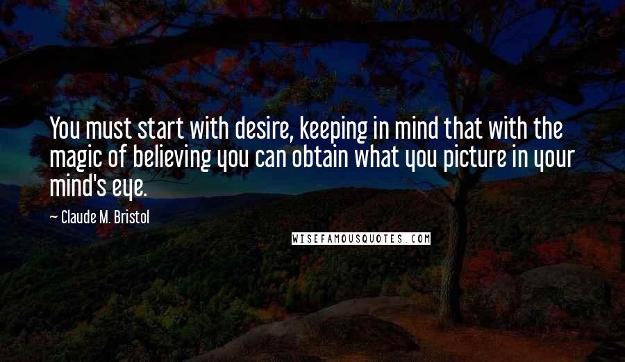 Claude M. Bristol quotes: You must start with desire, keeping in mind that with the magic of believing you can obtain what you picture in your mind's eye.