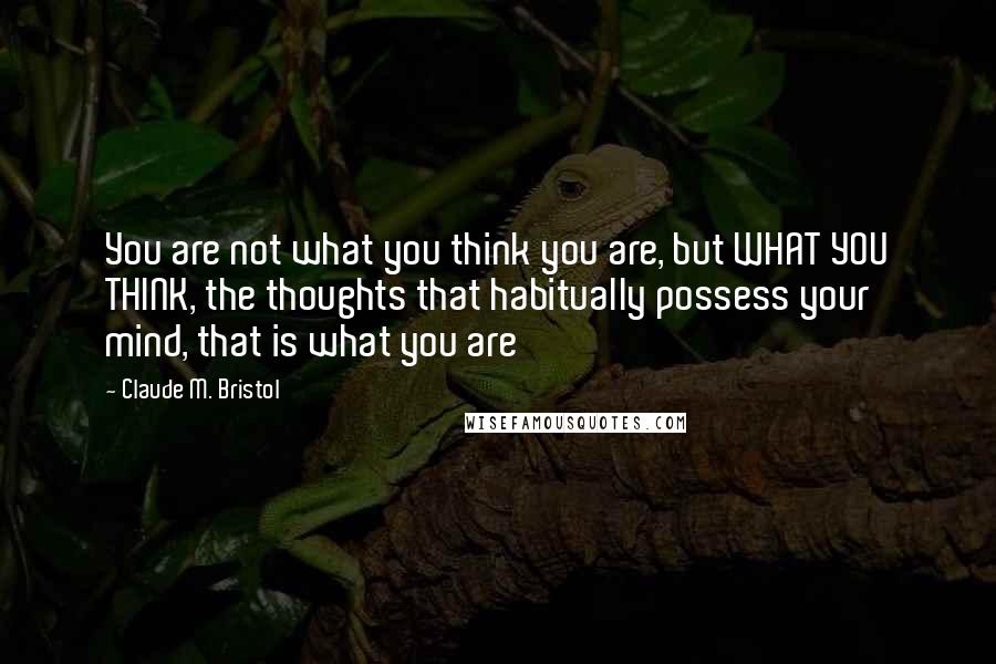 Claude M. Bristol quotes: You are not what you think you are, but WHAT YOU THINK, the thoughts that habitually possess your mind, that is what you are