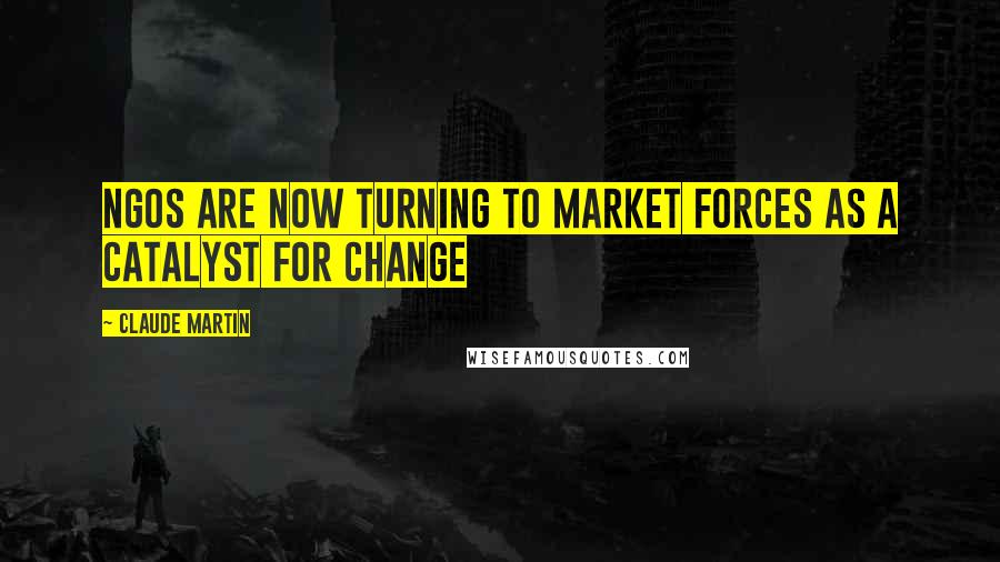 Claude Martin quotes: NGOs are now turning to market forces as a catalyst for change