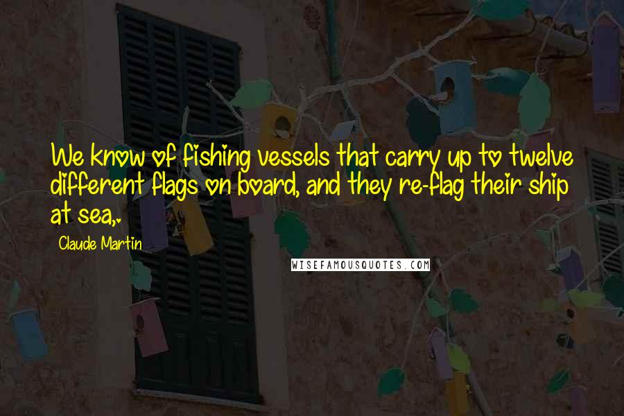 Claude Martin quotes: We know of fishing vessels that carry up to twelve different flags on board, and they re-flag their ship at sea,.