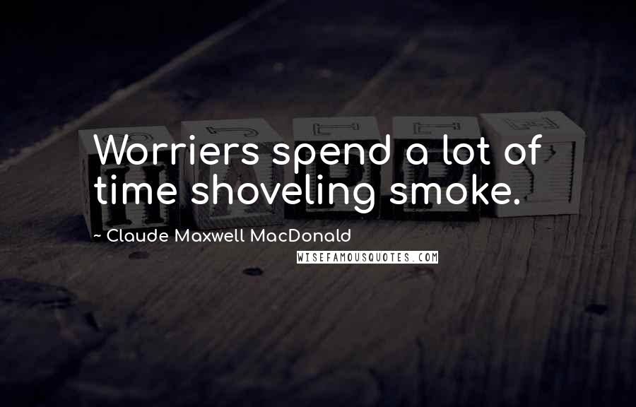 Claude Maxwell MacDonald quotes: Worriers spend a lot of time shoveling smoke.