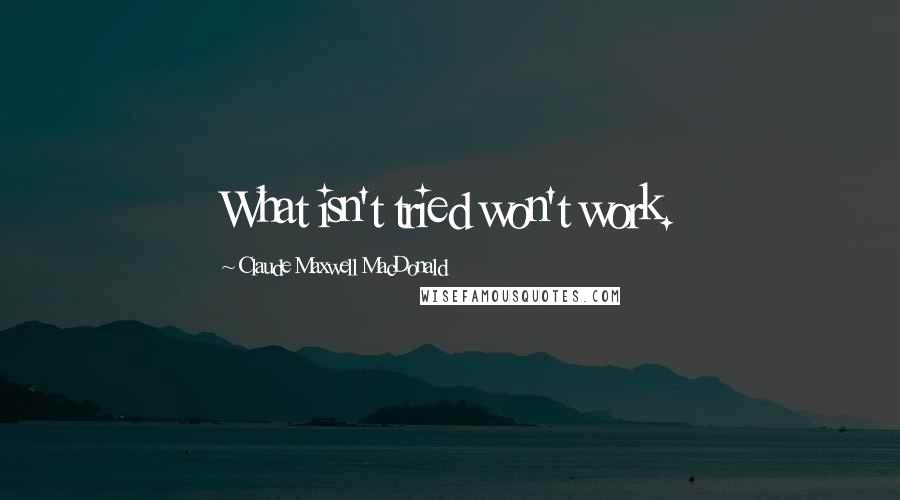 Claude Maxwell MacDonald quotes: What isn't tried won't work.