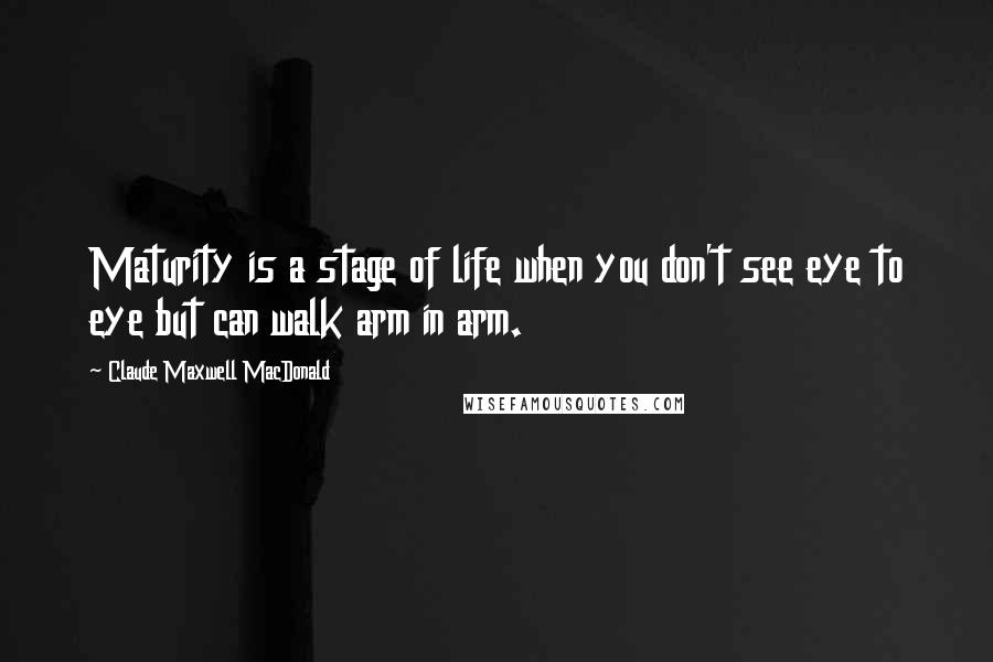 Claude Maxwell MacDonald quotes: Maturity is a stage of life when you don't see eye to eye but can walk arm in arm.