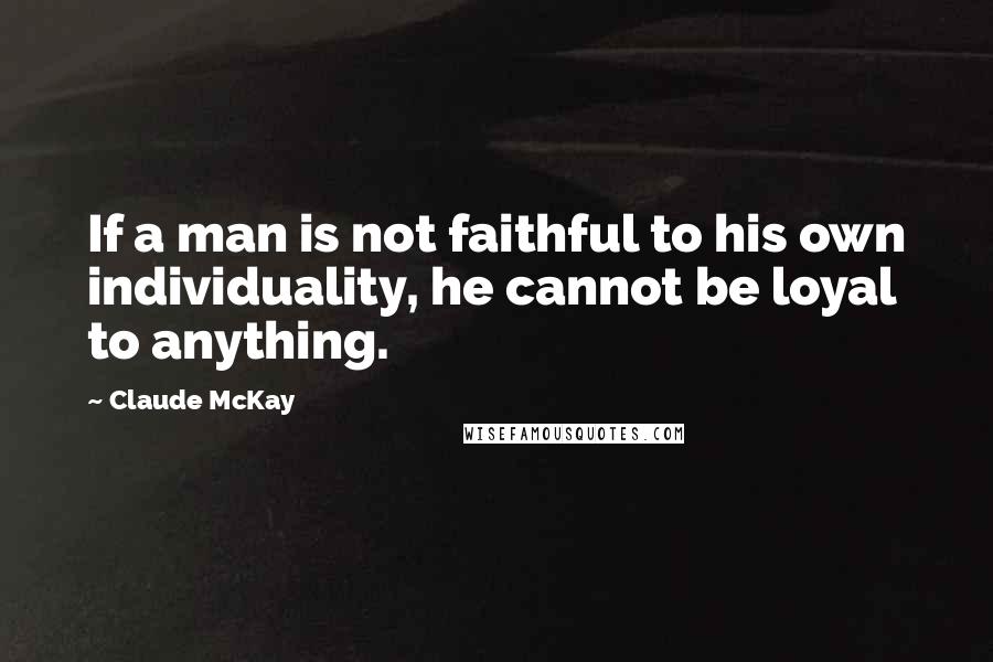 Claude McKay quotes: If a man is not faithful to his own individuality, he cannot be loyal to anything.