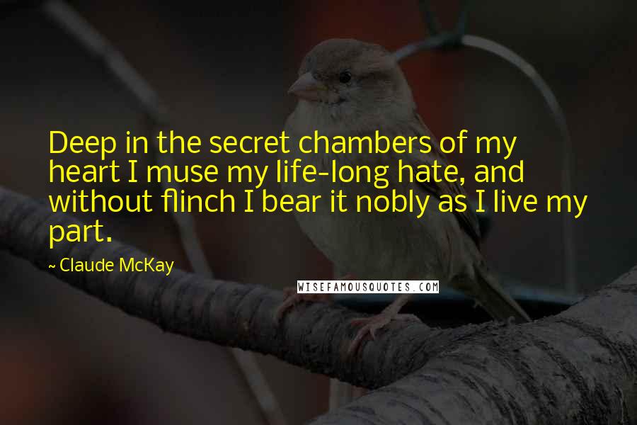 Claude McKay quotes: Deep in the secret chambers of my heart I muse my life-long hate, and without flinch I bear it nobly as I live my part.