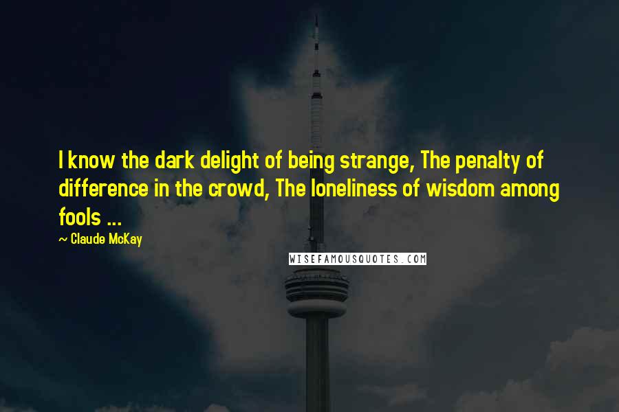Claude McKay quotes: I know the dark delight of being strange, The penalty of difference in the crowd, The loneliness of wisdom among fools ...