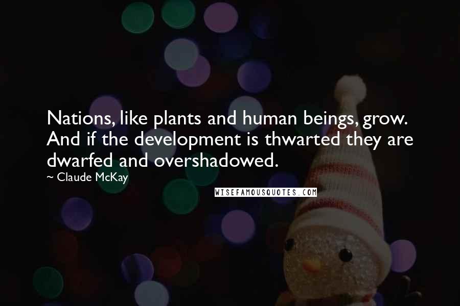 Claude McKay quotes: Nations, like plants and human beings, grow. And if the development is thwarted they are dwarfed and overshadowed.