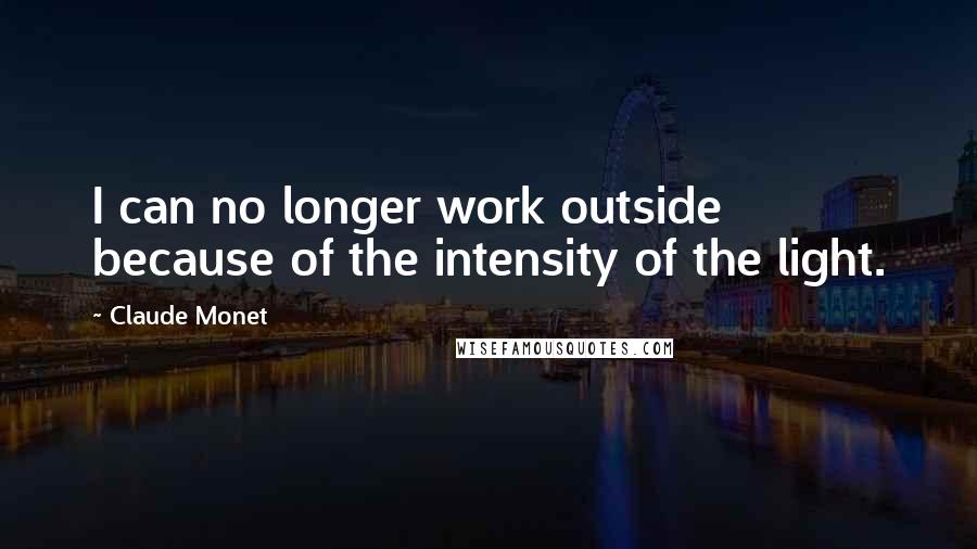 Claude Monet quotes: I can no longer work outside because of the intensity of the light.