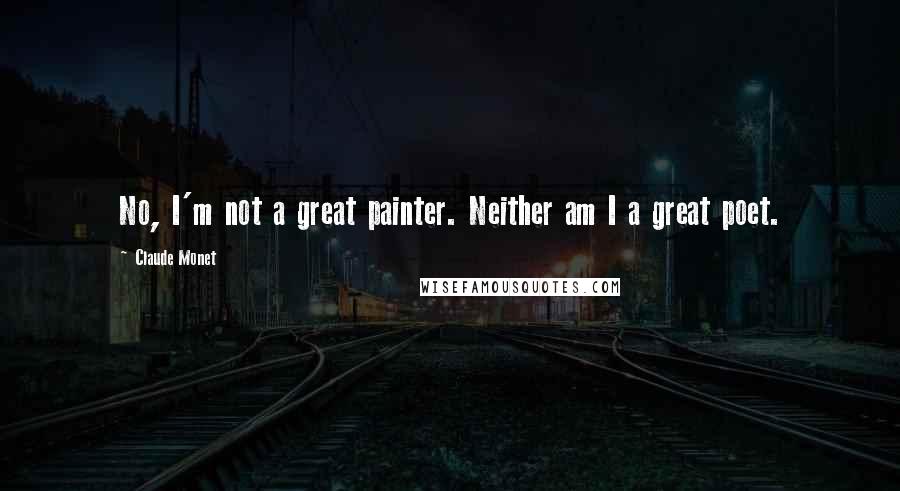 Claude Monet quotes: No, I'm not a great painter. Neither am I a great poet.