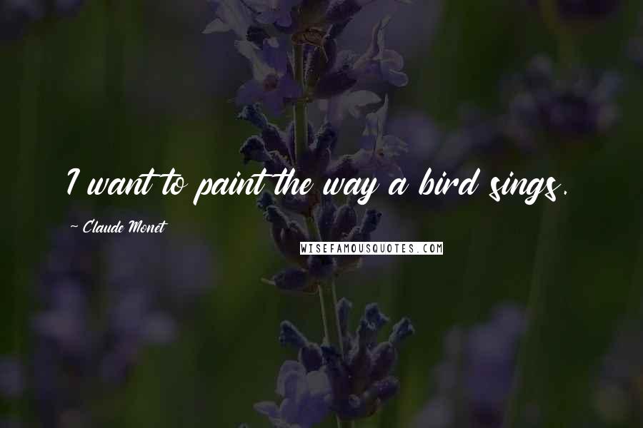 Claude Monet quotes: I want to paint the way a bird sings.