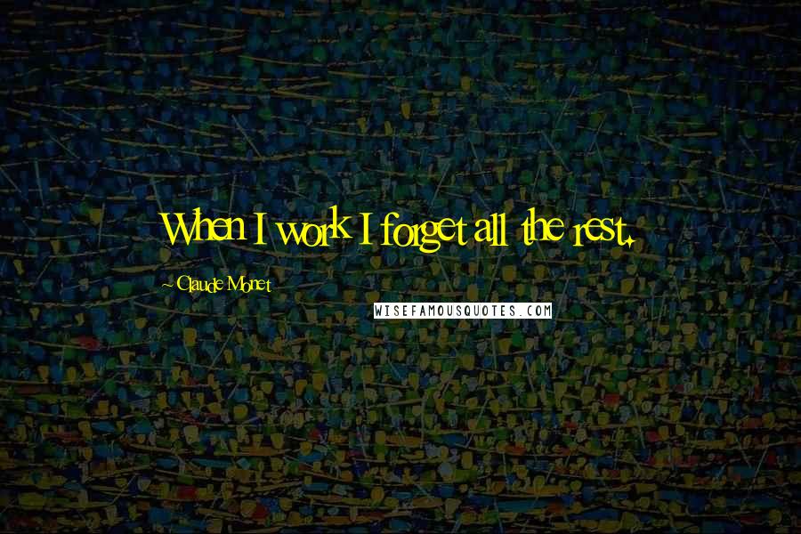 Claude Monet quotes: When I work I forget all the rest.