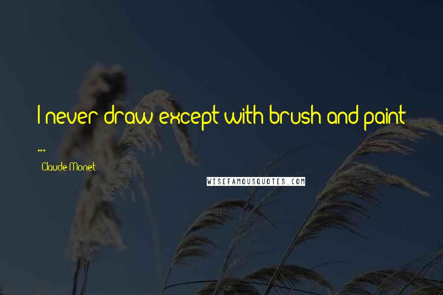 Claude Monet quotes: I never draw except with brush and paint ...