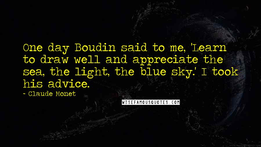 Claude Monet quotes: One day Boudin said to me, 'Learn to draw well and appreciate the sea, the light, the blue sky.' I took his advice.