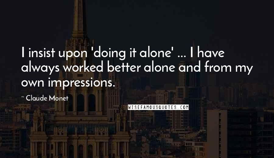 Claude Monet quotes: I insist upon 'doing it alone' ... I have always worked better alone and from my own impressions.
