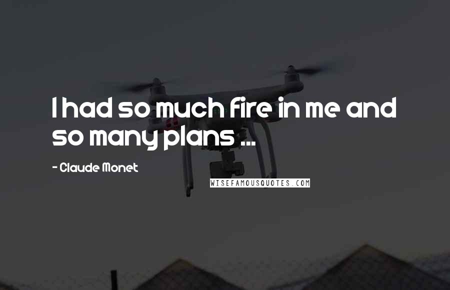 Claude Monet quotes: I had so much fire in me and so many plans ...