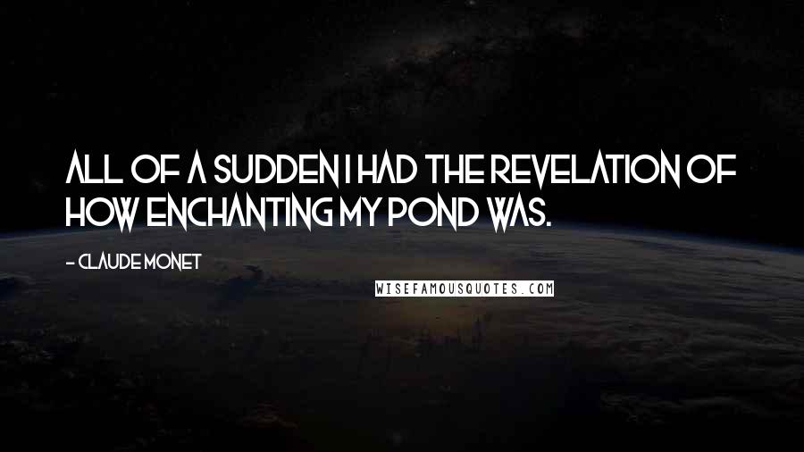 Claude Monet quotes: All of a sudden I had the revelation of how enchanting my pond was.