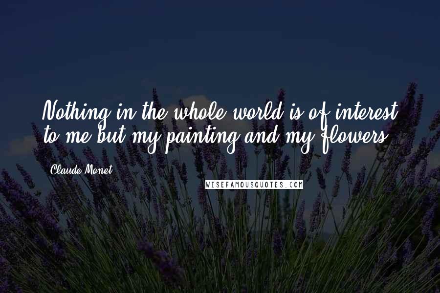 Claude Monet quotes: Nothing in the whole world is of interest to me but my painting and my flowers.