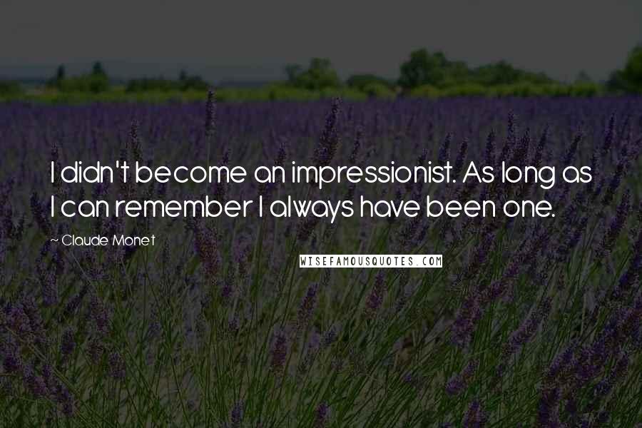 Claude Monet quotes: I didn't become an impressionist. As long as I can remember I always have been one.