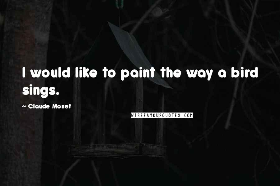 Claude Monet quotes: I would like to paint the way a bird sings.