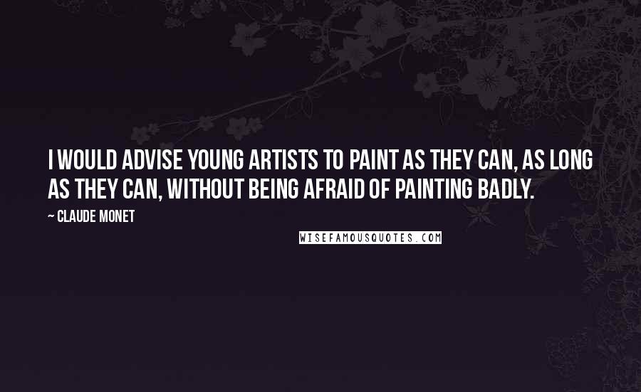Claude Monet quotes: I would advise young artists to paint as they can, as long as they can, without being afraid of painting badly.